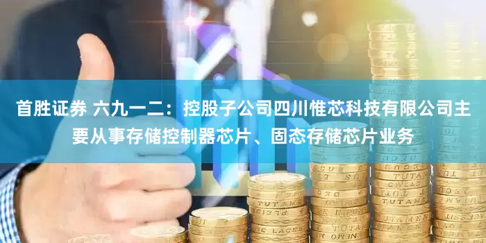 首胜证券 六九一二：控股子公司四川惟芯科技有限公司主要从事存储控制器芯片、固态存储芯片业务