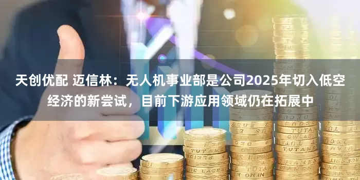 天创优配 迈信林：无人机事业部是公司2025年切入低空经济的新尝试，目前下游应用领域仍在拓展中