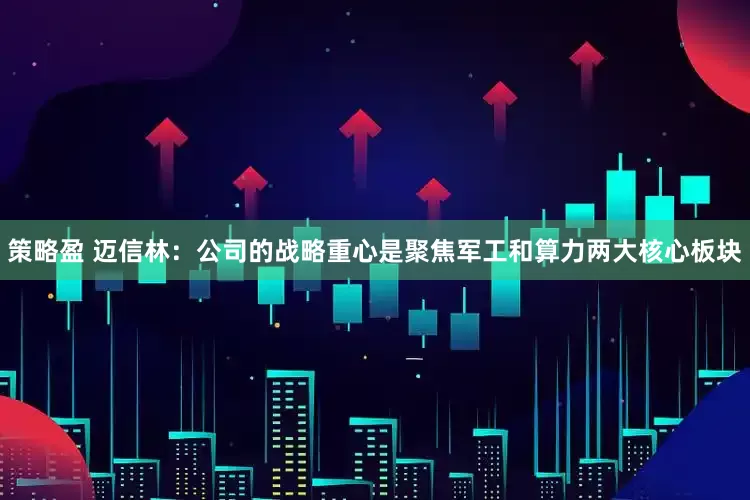 策略盈 迈信林：公司的战略重心是聚焦军工和算力两大核心板块
