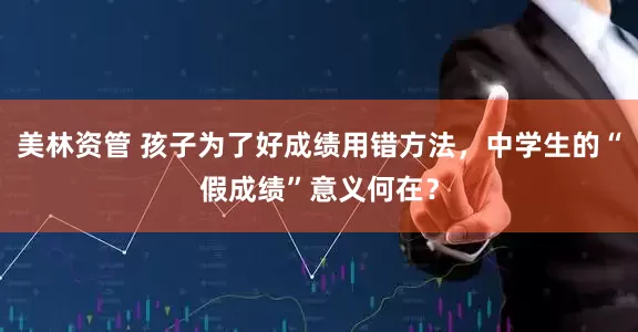 美林资管 孩子为了好成绩用错方法，中学生的“假成绩”意义何在？