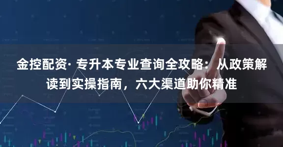 金控配资· 专升本专业查询全攻略:从政策解读到实操指南,六大渠道助你精准