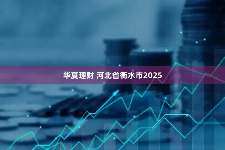 华夏理财 河北省衡水市2025