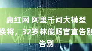 惠红网 阿里千问大模型换将,32岁林俊旸官宣告别