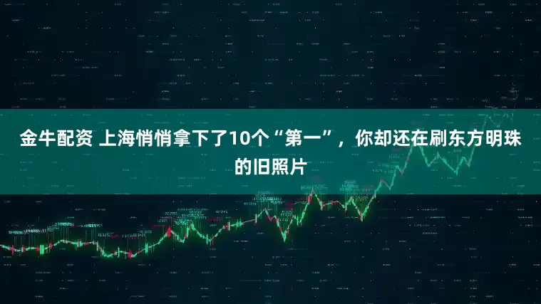 金牛配资 上海悄悄拿下了10个“第一”，你却还在刷东方明珠的旧照片