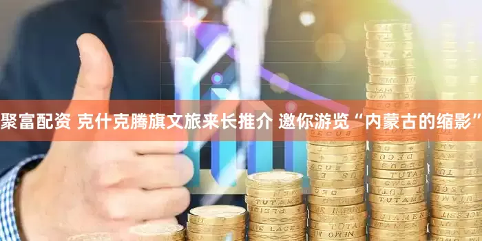 聚富配资 克什克腾旗文旅来长推介 邀你游览“内蒙古的缩影”
