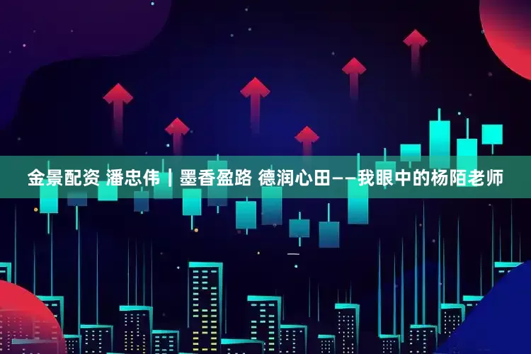 金景配资 潘忠伟|墨香盈路 德润心田——我眼中的杨陌老师